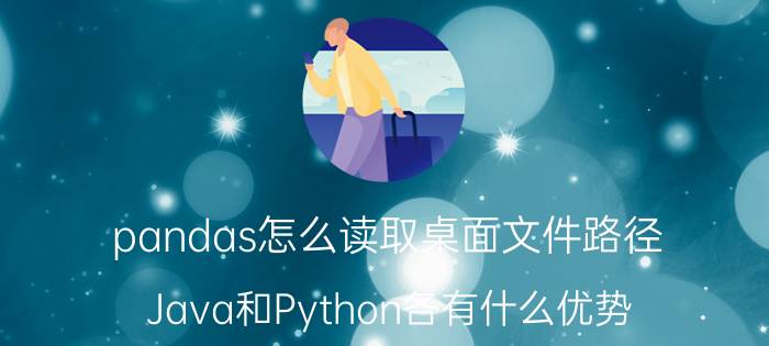 pandas怎么读取桌面文件路径 Java和Python各有什么优势？